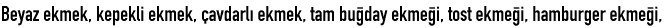Beyaz ekmek, kepekli ekmek, çavdarlı ekmek, tam buğday ekmeği, tost ekmeği, hamburger ekmeği,